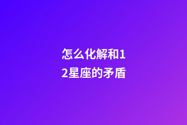 怎么化解和12星座的矛盾-第1張-星座運勢-玄機派