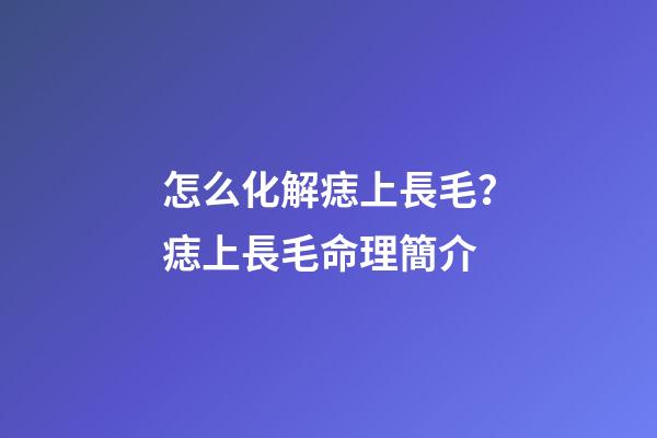 怎么化解痣上長毛？痣上長毛命理簡介