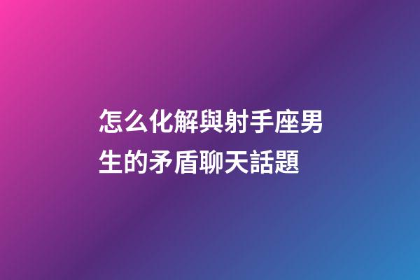 怎么化解與射手座男生的矛盾聊天話題