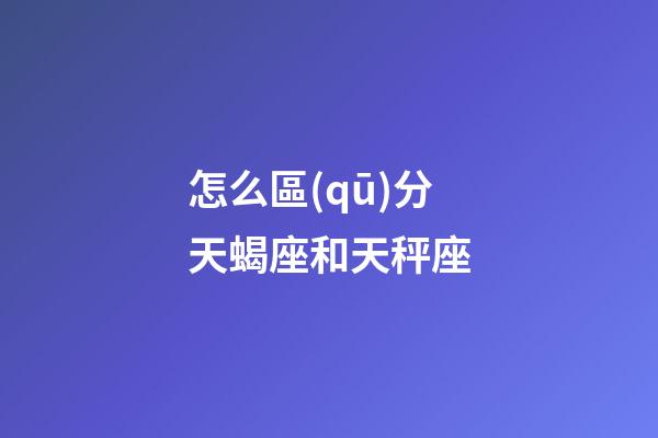 怎么區(qū)分天蝎座和天秤座-第1張-星座運(yùn)勢(shì)-玄機(jī)派