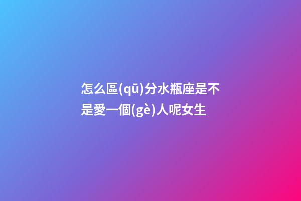 怎么區(qū)分水瓶座是不是愛一個(gè)人呢女生