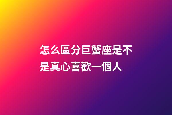 怎么區分巨蟹座是不是真心喜歡一個人-第1張-星座運勢-玄機派