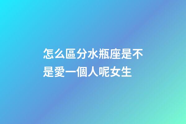 怎么區分水瓶座是不是愛一個人呢女生-第1張-星座運勢-玄機派