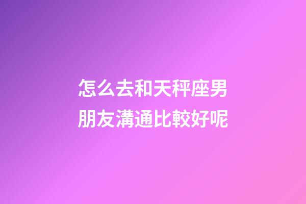 怎么去和天秤座男朋友溝通比較好呢-第1張-星座運勢-玄機派