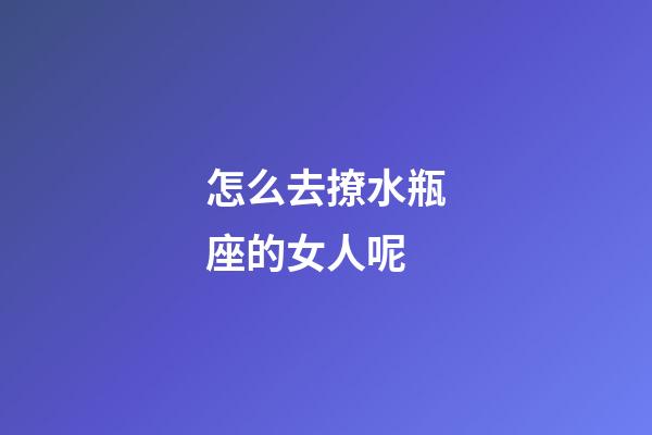 怎么去撩水瓶座的女人呢-第1張-星座運勢-玄機派