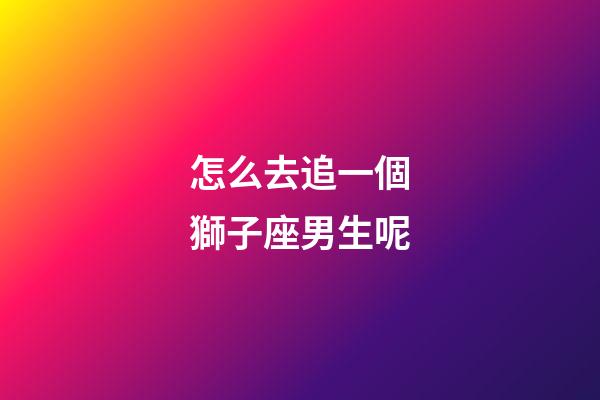 怎么去追一個獅子座男生呢