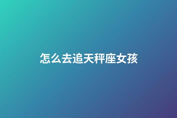 怎么去追天秤座女孩-第1張-星座運勢-玄機派