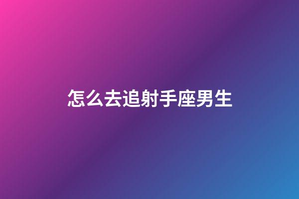 怎么去追射手座男生-第1張-星座運勢-玄機派
