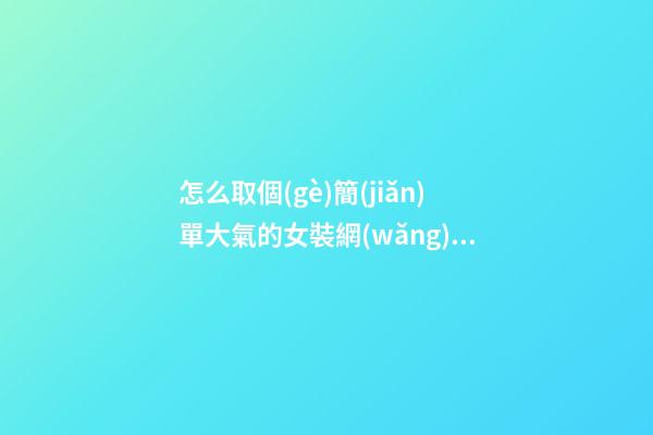 怎么取個(gè)簡(jiǎn)單大氣的女裝網(wǎng)店名字-第1張-店鋪起名-玄機(jī)派