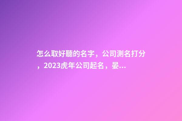 怎么取好聽的名字，公司測名打分，2023虎年公司起名，晏平起名-第1張-公司起名-玄機派