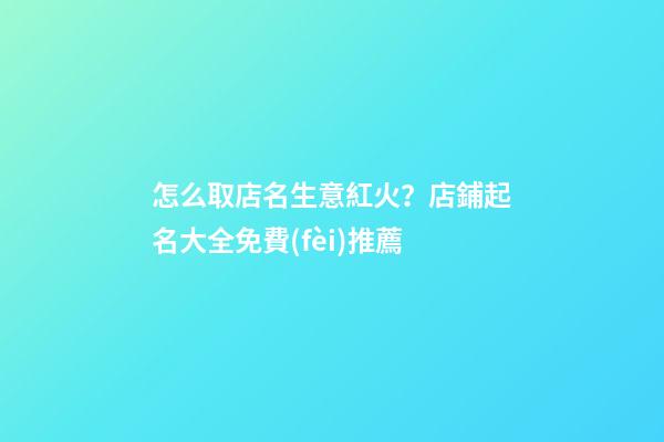 怎么取店名生意紅火？店鋪起名大全免費(fèi)推薦