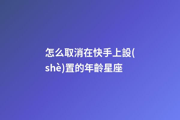 怎么取消在快手上設(shè)置的年齡星座