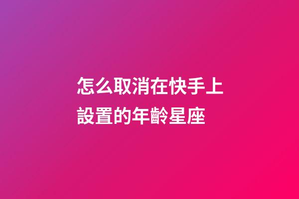 怎么取消在快手上設置的年齡星座