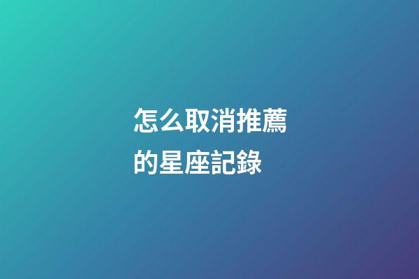 怎么取消推薦的星座記錄-第1張-星座運勢-玄機派