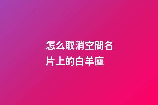 怎么取消空間名片上的白羊座-第1張-星座運勢-玄機派