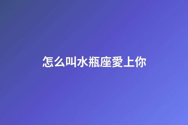 怎么叫水瓶座愛上你-第1張-星座運勢-玄機派