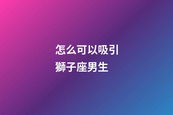 怎么可以吸引獅子座男生-第1張-星座運(yùn)勢(shì)-玄機(jī)派