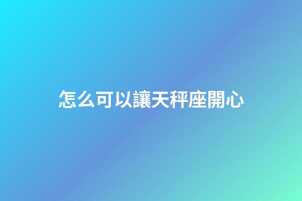 怎么可以讓天秤座開心-第1張-星座運勢-玄機派