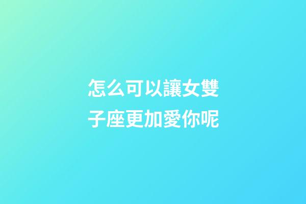 怎么可以讓女雙子座更加愛你呢-第1張-星座運勢-玄機派