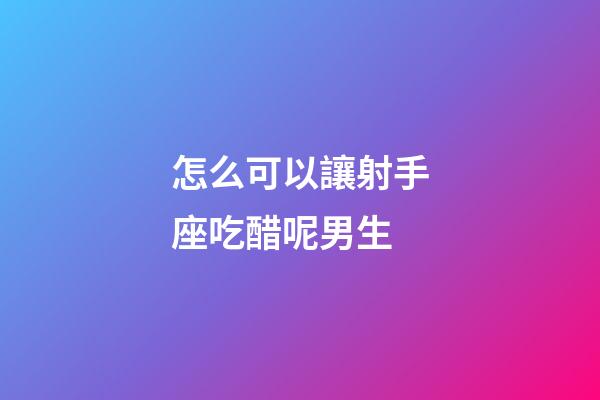 怎么可以讓射手座吃醋呢男生-第1張-星座運勢-玄機派