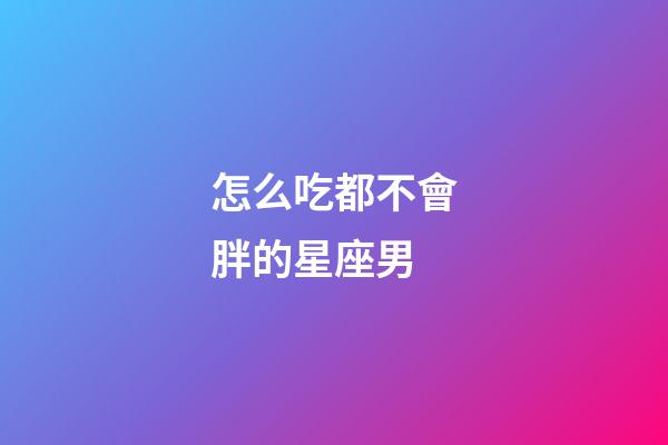 怎么吃都不會胖的星座男-第1張-星座運勢-玄機派