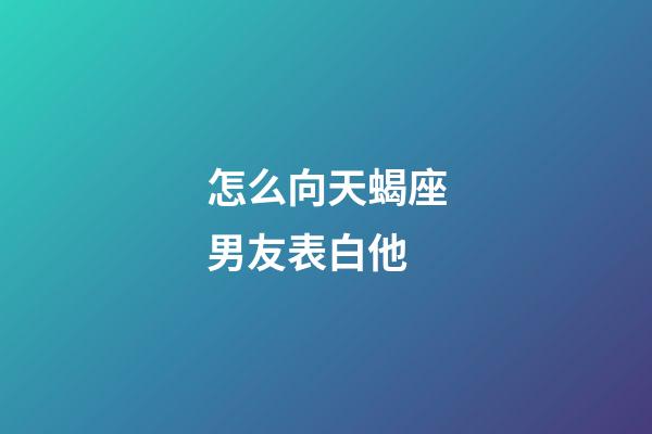 怎么向天蝎座男友表白他-第1張-星座運(yùn)勢(shì)-玄機(jī)派