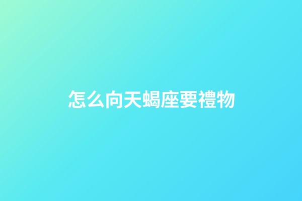 怎么向天蝎座要禮物
