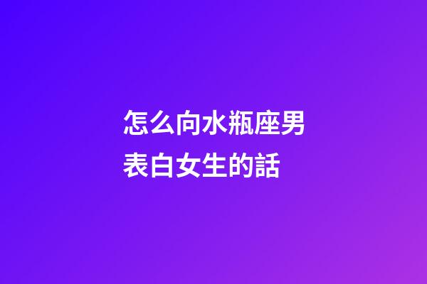怎么向水瓶座男表白女生的話-第1張-星座運勢-玄機派