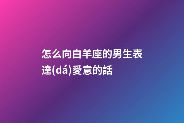 怎么向白羊座的男生表達(dá)愛意的話-第1張-星座運(yùn)勢-玄機(jī)派