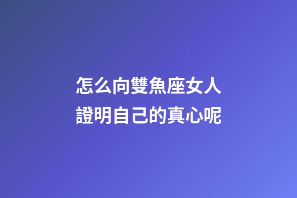 怎么向雙魚座女人證明自己的真心呢-第1張-星座運勢-玄機派