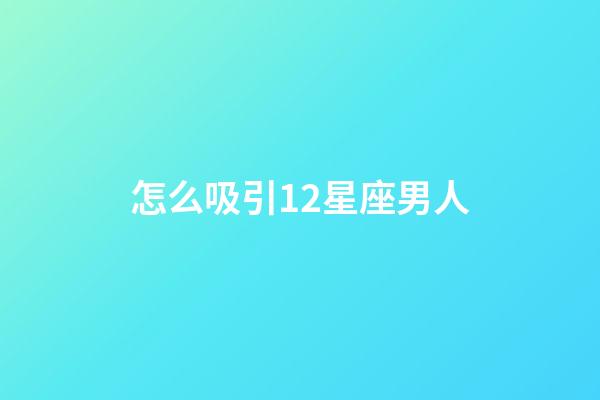 怎么吸引12星座男人-第1張-星座運勢-玄機派