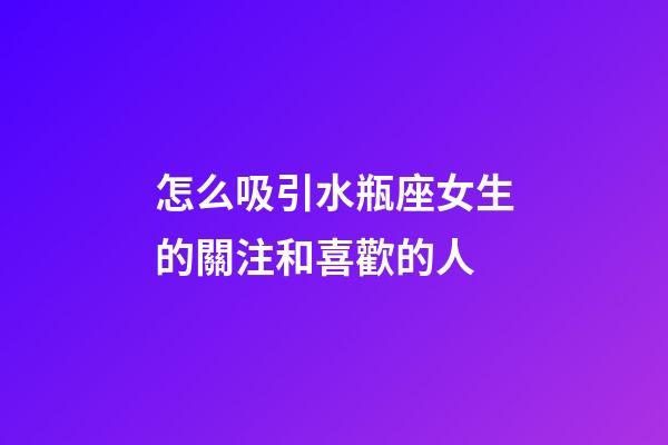 怎么吸引水瓶座女生的關注和喜歡的人-第1張-星座運勢-玄機派