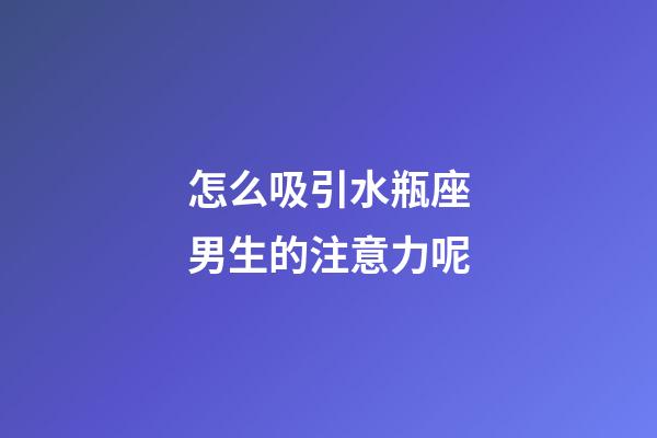 怎么吸引水瓶座男生的注意力呢-第1張-星座運(yùn)勢(shì)-玄機(jī)派