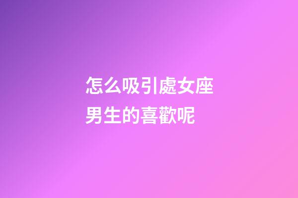 怎么吸引處女座男生的喜歡呢-第1張-星座運勢-玄機派