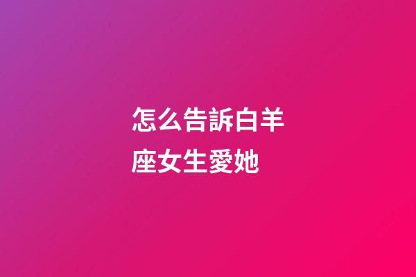 怎么告訴白羊座女生愛她-第1張-星座運勢-玄機派