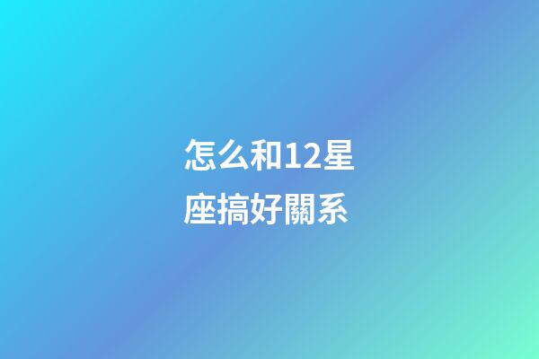 怎么和12星座搞好關系-第1張-星座運勢-玄機派
