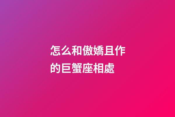 怎么和傲嬌且作的巨蟹座相處-第1張-星座運勢-玄機派