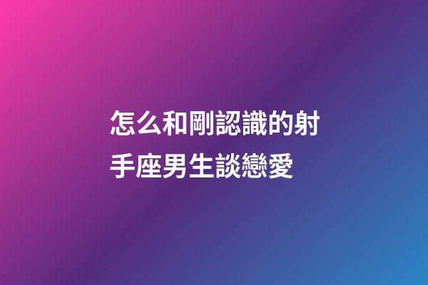 怎么和剛認識的射手座男生談戀愛-第1張-星座運勢-玄機派