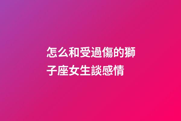 怎么和受過傷的獅子座女生談感情-第1張-星座運勢-玄機派