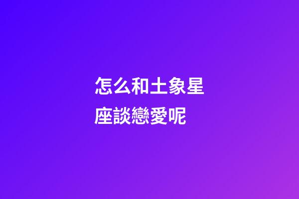 怎么和土象星座談戀愛呢-第1張-星座運勢-玄機派