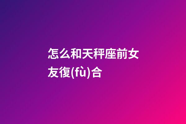 怎么和天秤座前女友復(fù)合