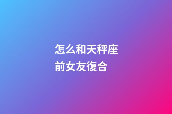 怎么和天秤座前女友復合-第1張-星座運勢-玄機派