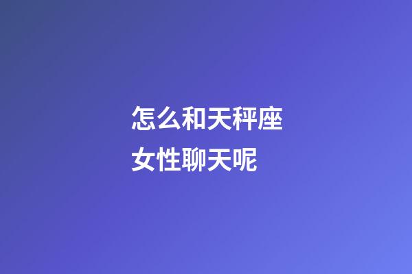 怎么和天秤座女性聊天呢-第1張-星座運勢-玄機派
