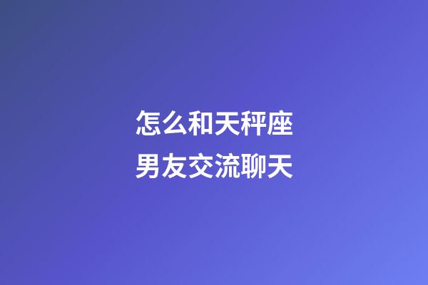 怎么和天秤座男友交流聊天-第1張-星座運勢-玄機派