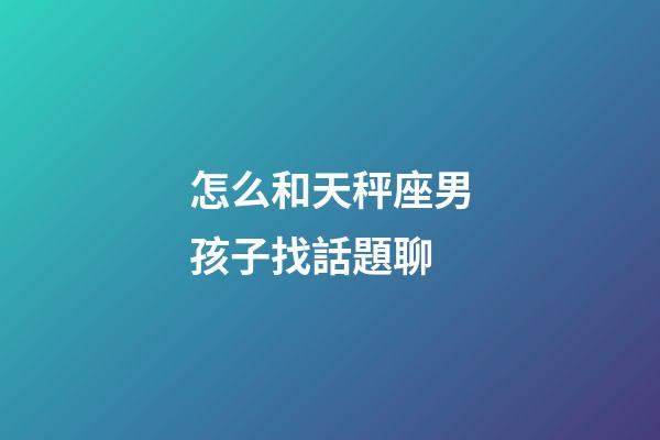怎么和天秤座男孩子找話題聊