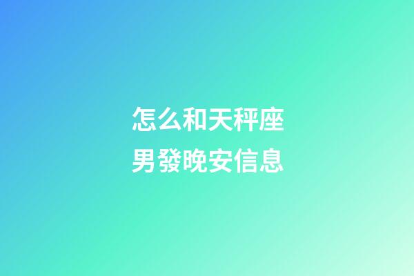 怎么和天秤座男發晚安信息-第1張-星座運勢-玄機派
