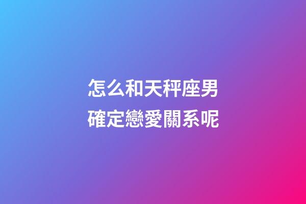 怎么和天秤座男確定戀愛關系呢-第1張-星座運勢-玄機派