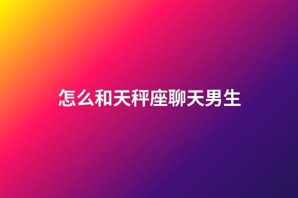 怎么和天秤座聊天男生-第1張-星座運勢-玄機派