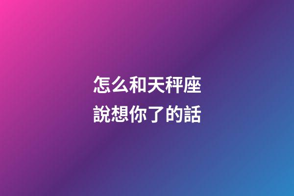 怎么和天秤座說想你了的話-第1張-星座運勢-玄機派