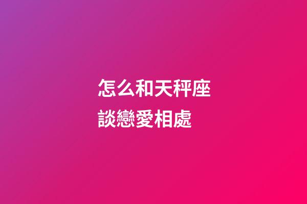 怎么和天秤座談戀愛相處-第1張-星座運勢-玄機派